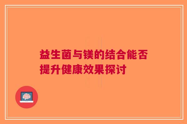 益生菌与镁的结合能否提升健康效果探讨