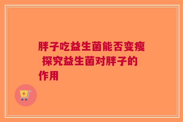 胖子吃益生菌能否变瘦 探究益生菌对胖子的作用