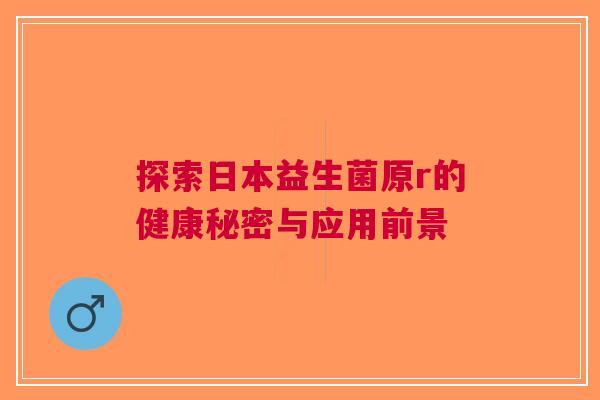 探索日本益生菌原r的健康秘密与应用前景