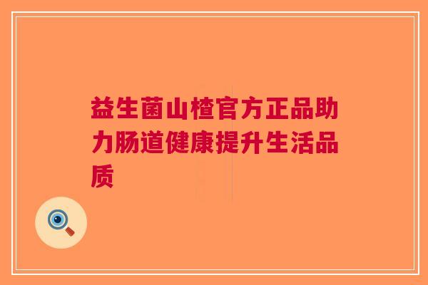 益生菌山楂官方正品助力肠道健康提升生活品质