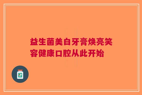 益生菌美白牙膏焕亮笑容健康口腔从此开始