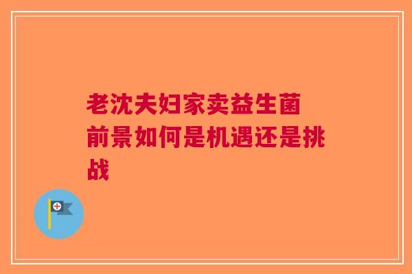 老沈夫妇家卖益生菌 前景如何是机遇还是挑战