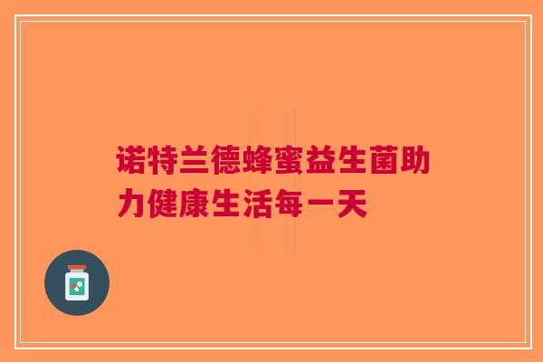 诺特兰德蜂蜜益生菌助力健康生活每一天
