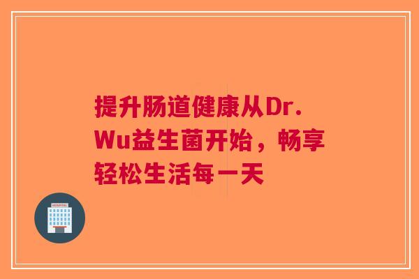 提升肠道健康从Dr.Wu益生菌开始，畅享轻松生活每一天