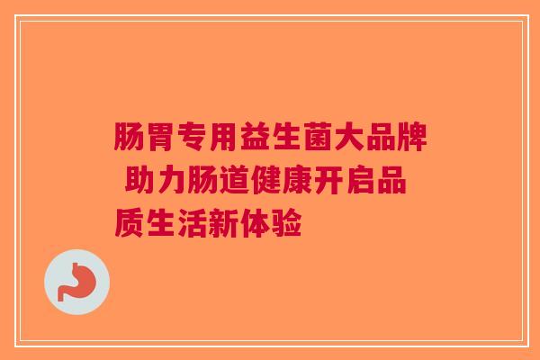 肠胃专用益生菌大品牌 助力肠道健康开启品质生活新体验
