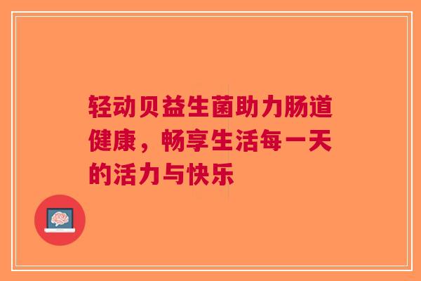 轻动贝益生菌助力肠道健康，畅享生活每一天的活力与快乐