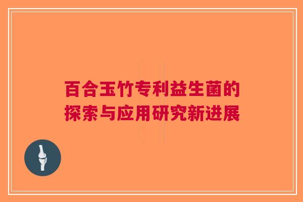 百合玉竹专利益生菌的探索与应用研究新进展