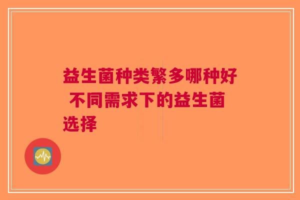益生菌种类繁多哪种好 不同需求下的益生菌选择