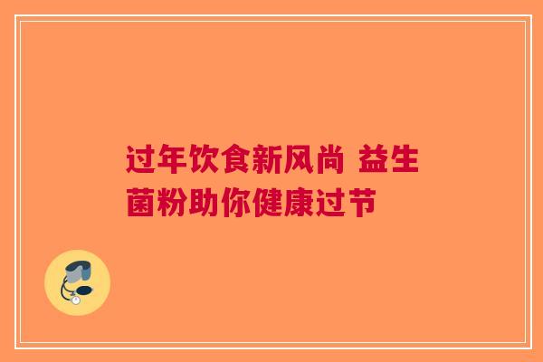 过年饮食新风尚 益生菌粉助你健康过节