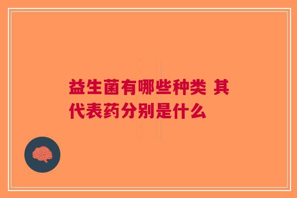 益生菌有哪些种类 其代表药分别是什么