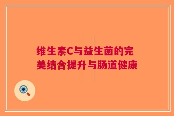 维生素C与益生菌的完美结合提升与肠道健康