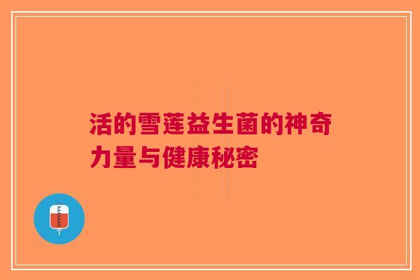 活的雪莲益生菌的神奇力量与健康秘密