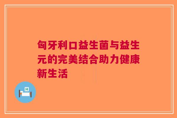 匈牙利口益生菌与益生元的完美结合助力健康新生活