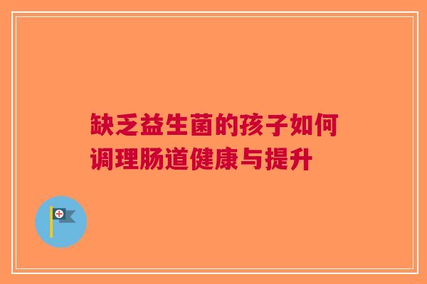 缺乏益生菌的孩子如何调理肠道健康与提升