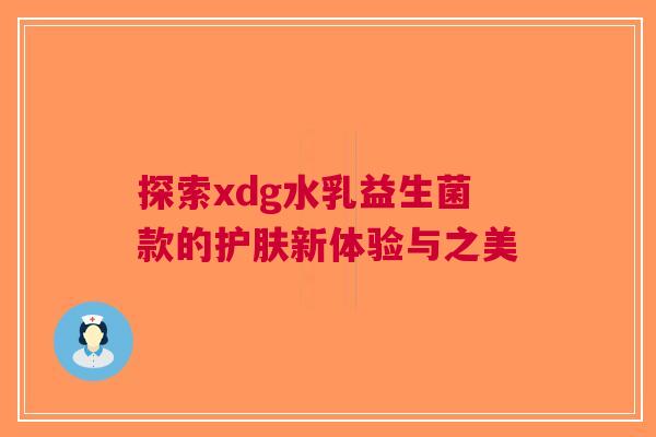 探索xdg水乳益生菌款的护肤新体验与之美
