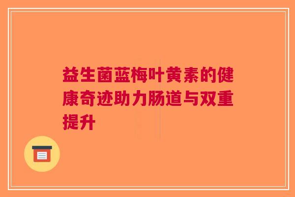 益生菌蓝梅叶黄素的健康奇迹助力肠道与双重提升