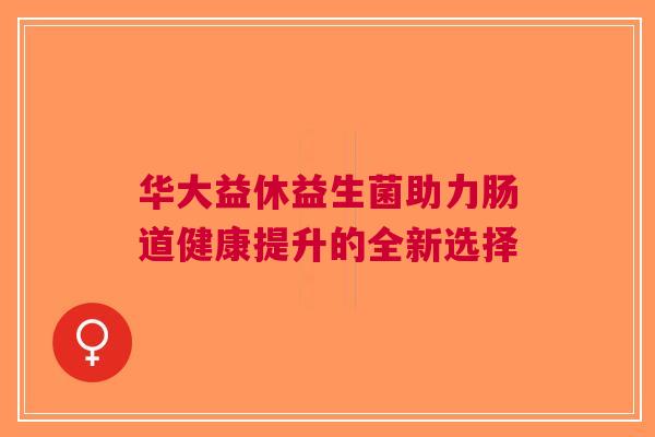 华大益休益生菌助力肠道健康提升的全新选择