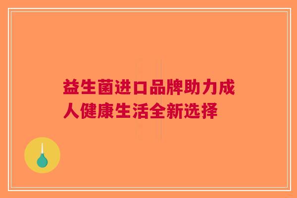 益生菌进口品牌助力成人健康生活全新选择