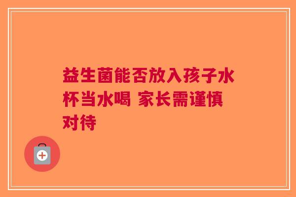 益生菌能否放入孩子水杯当水喝 家长需谨慎对待