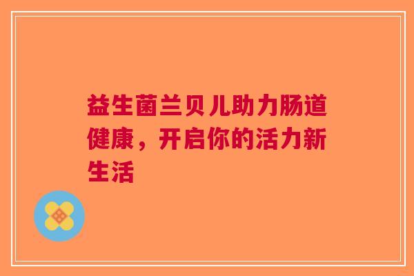 益生菌兰贝儿助力肠道健康，开启你的活力新生活