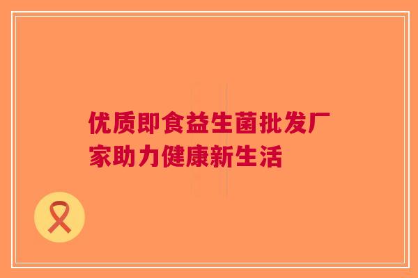 优质即食益生菌批发厂家助力健康新生活