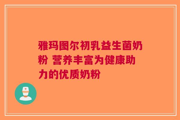 雅玛图尔初乳益生菌奶粉 营养丰富为健康助力的优质奶粉