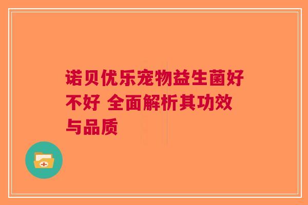 诺贝优乐宠物益生菌好不好 全面解析其功效与品质