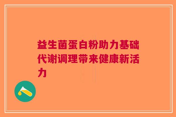 益生菌蛋白粉助力基础代谢调理带来健康新活力