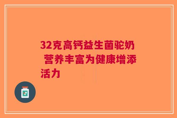 32克高钙益生菌驼奶 营养丰富为健康增添活力