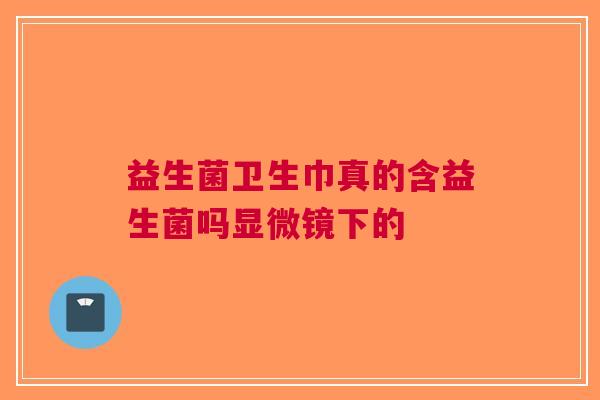 益生菌卫生巾真的含益生菌吗显微镜下的