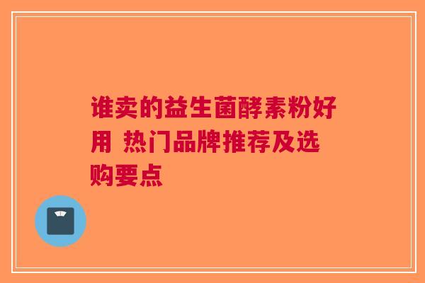 谁卖的益生菌酵素粉好用 热门品牌推荐及选购要点