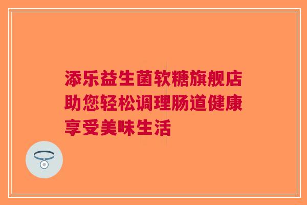添乐益生菌软糖旗舰店助您轻松调理肠道健康享受美味生活