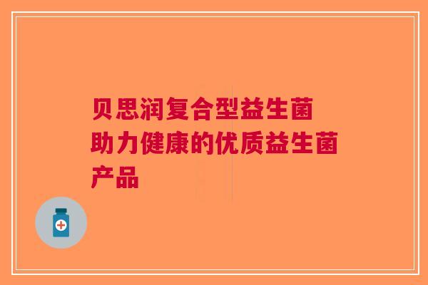 贝思润复合型益生菌 助力健康的优质益生菌产品