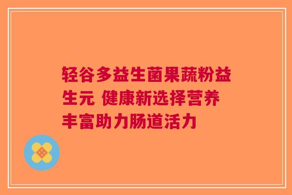 轻谷多益生菌果蔬粉益生元 健康新选择营养丰富助力肠道活力