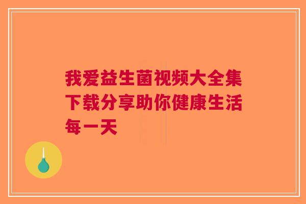 我爱益生菌视频大全集下载分享助你健康生活每一天