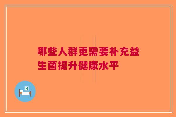 哪些人群更需要补充益生菌提升健康水平