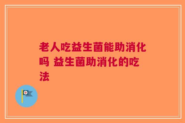 老人吃益生菌能助消化吗 益生菌助消化的吃法