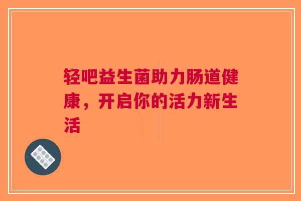 轻吧益生菌助力肠道健康，开启你的活力新生活