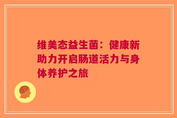 维美态益生菌：健康新助力开启肠道活力与身体养护之旅