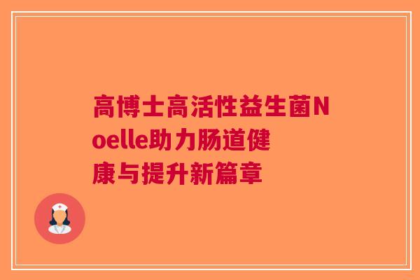 高博士高活性益生菌Noelle助力肠道健康与提升新篇章