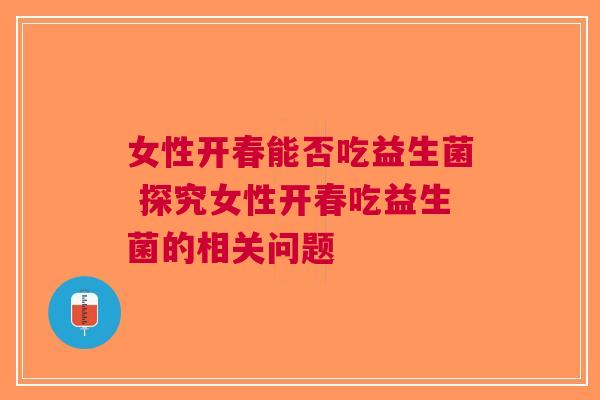 女性开春能否吃益生菌 探究女性开春吃益生菌的相关问题
