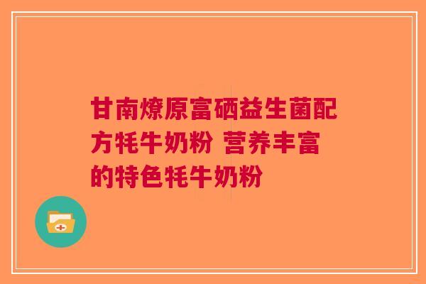 甘南燎原富硒益生菌配方牦牛奶粉 营养丰富的特色牦牛奶粉