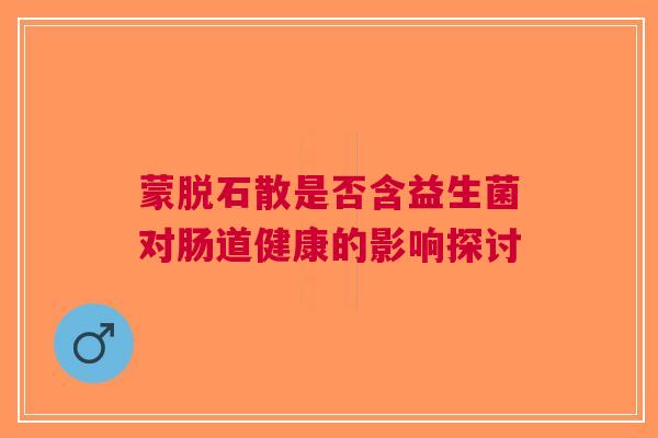 蒙脱石散是否含益生菌对肠道健康的影响探讨