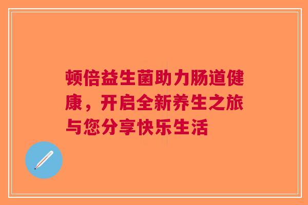 顿倍益生菌助力肠道健康，开启全新养生之旅与您分享快乐生活