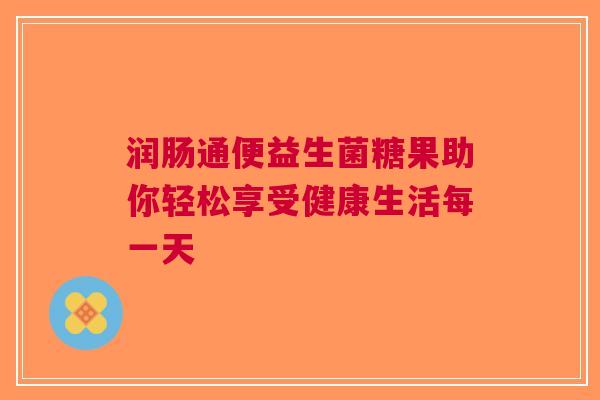 润肠通便益生菌糖果助你轻松享受健康生活每一天