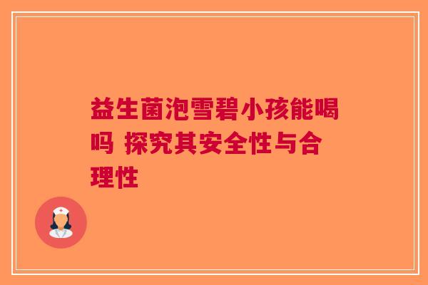 益生菌泡雪碧小孩能喝吗 探究其安全性与合理性