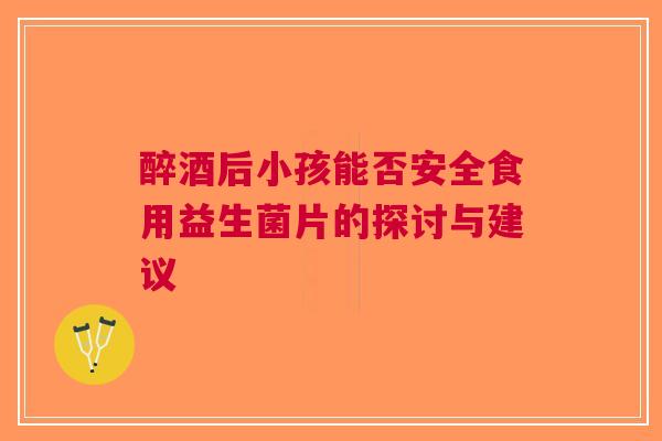 醉酒后小孩能否安全食用益生菌片的探讨与建议