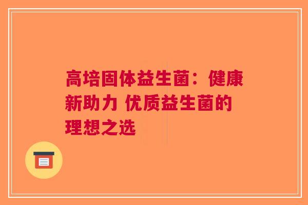 高培固体益生菌：健康新助力 优质益生菌的理想之选