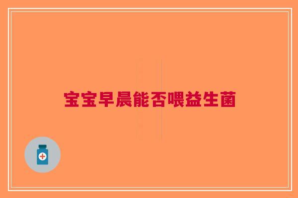 宝宝早晨能否喂益生菌