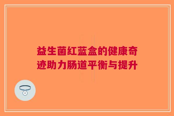 益生菌红蓝盒的健康奇迹助力肠道平衡与提升